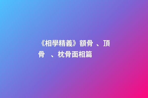 《相學精義》額骨、頂骨、枕骨面相篇
